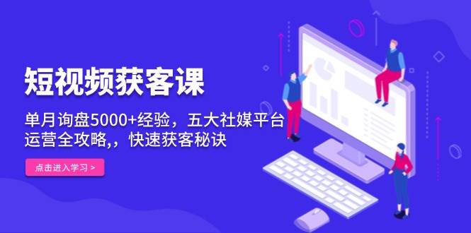 短视频获客课，单月询盘5000+经验，五大社媒平台运营全攻略,，快速获客秘诀-七量思维