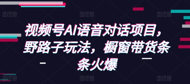 视频号AI语音对话项目，野路子玩法，橱窗带货条条火爆-七量思维