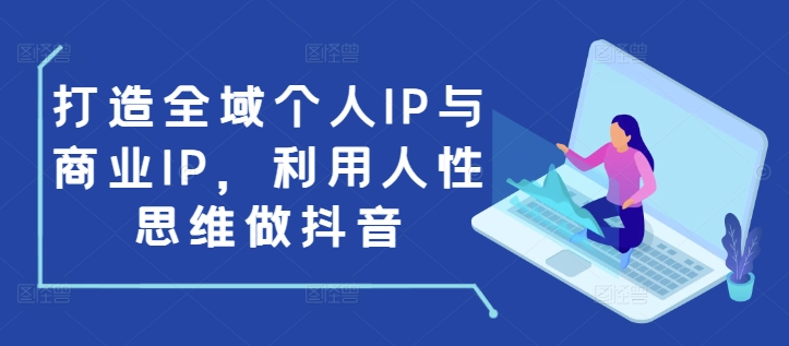 打造全域个人IP与商业IP，利用人性思维做抖音-七量思维