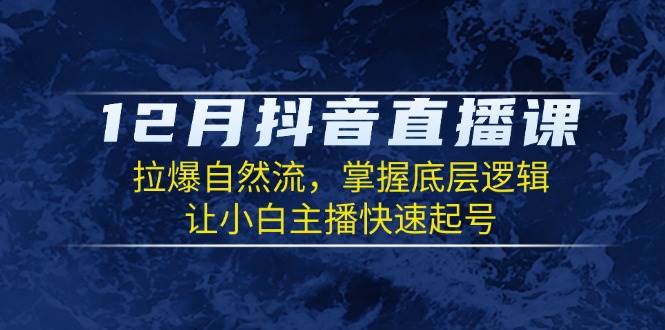 12月抖音直播课：拉爆自然流，掌握底层逻辑，让小白主播快速起号-七量思维