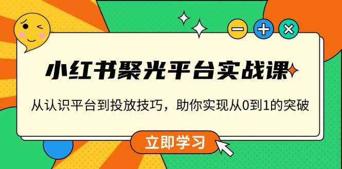 小红书聚光平台实战课，从认识平台到投放技巧，助你实现从0到1的突破-七量思维