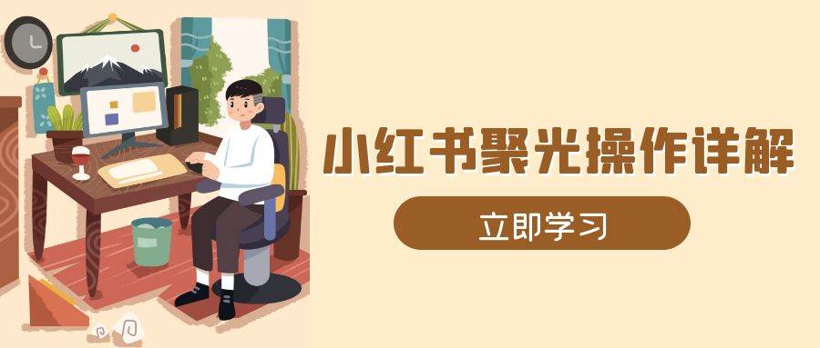 小红书聚光操作详解，涵盖素材、开户、定位、计划搭建等全流程实操-七量思维