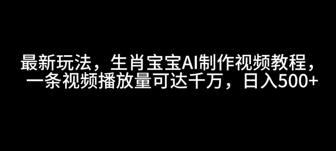 最新玩法，生肖宝宝AI制作视频教程，一条视频播放量可达千万，日入5张-七量思维