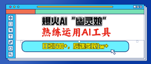 (13805期)爆火AI“幽灵娘”,熟练运用AI工具,日引500+粉,后端变现1W+-七量思维