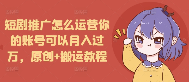 短剧推广怎么运营你的账号可以月入过万，原创+搬运教程-七量思维