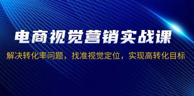 电商视觉营销实战课，解决转化率问题，找准视觉定位，实现高转化目标-七量思维