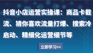 抖音小店运营实操课:商品卡截流、猜你喜欢流量打爆、搜索冷启动、精细化运营细节等-七量思维