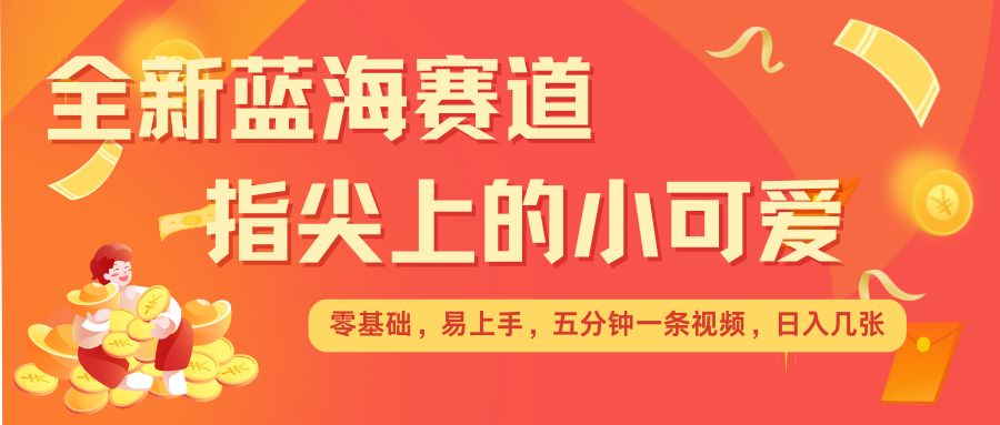 最新蓝海赛道，指尖上的小可爱，几分钟一条治愈系视频，日入几张，矩阵操作收益翻倍-七量思维