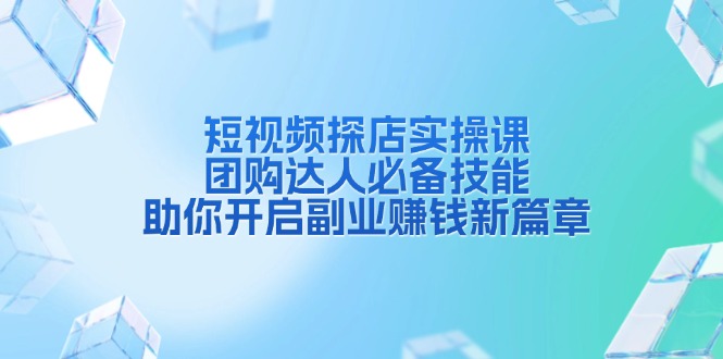 （13810期）短视频探店实操课，团购达人必备技能，助你开启副业赚钱新篇章-七量思维