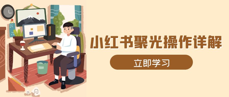 （13792期）小红书聚光操作详解，涵盖素材、开户、定位、计划搭建等全流程实操-七量思维