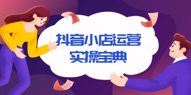 （13831期）抖音小店运营实操宝典，从入驻到推广，详解店铺搭建及千川广告投放技巧-七量思维