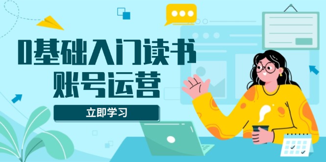 （13832期）0基础入门读书账号运营，系统课程助你解决素材、流量、变现等难题-七量思维