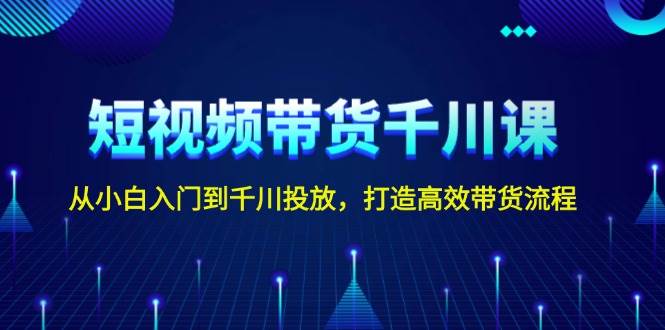 短视频带货千川课，从小白入门到千川投放，打造高效带货流程-七量思维