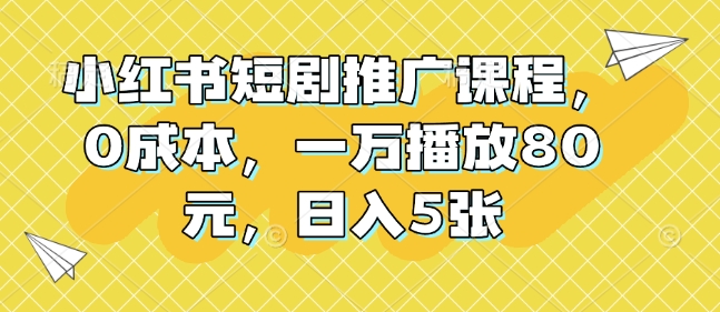 小红书短剧推广课程，0成本，一万播放80元，日入5张-七量思维