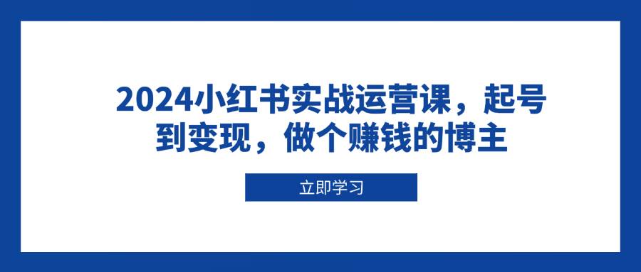 2024小红书实战运营课，起号到变现，做个赚钱的博主-七量思维