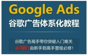 Google Ads谷歌广告体系化教程,谷歌广告高手带你突破入门难关,从0到1由新手到高手晋级必修-七量思维