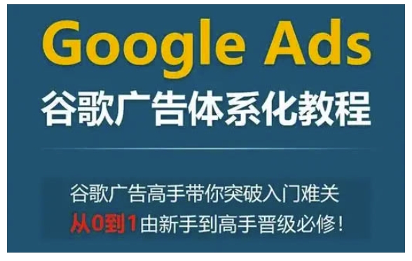 Google Ads谷歌广告体系化教程，谷歌广告高手带你突破入门难关，从0到1由新手到高手晋级必修-七量思维