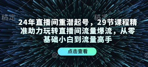 24年直播间重潜起号，29节课程精准助力玩转直播间流量爆流，从零基础小白到流量高手-七量思维