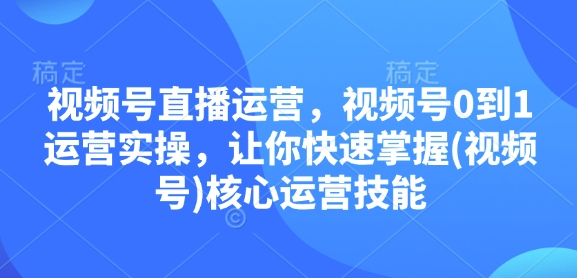 视频号直播运营，视频号0到1运营实操，让你快速掌握(视频号)核心运营技能-七量思维