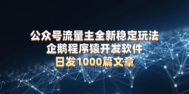 （13868期）公众号流量主全新稳定玩法 企鹅程序猿开发软件 日发1000篇文章 无需AI改写-七量思维