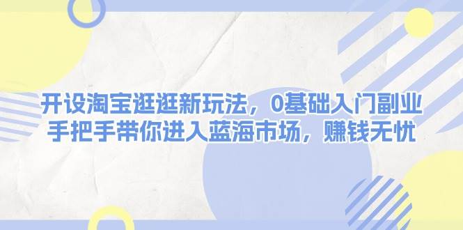 开设淘宝逛逛新玩法，0基础入门副业，手把手带你进入蓝海市场，赚钱无忧-七量思维