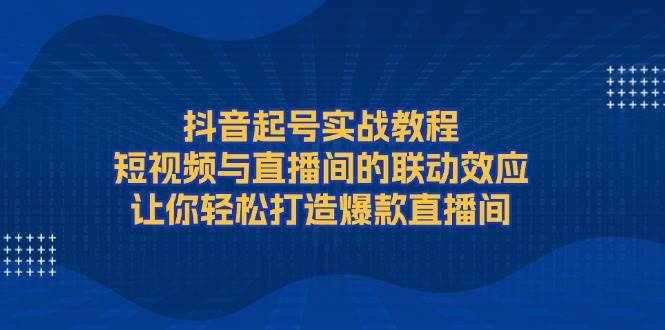 抖音起号实战教程，短视频与直播间的联动效应，让你轻松打造爆款直播间-七量思维