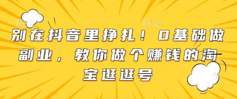 别在抖音里挣扎！0基础做副业，教你做个赚钱的淘宝逛逛号-七量思维