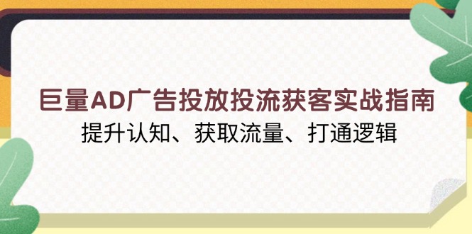 （13872期）巨量AD广告投放投流获客实战指南，提升认知、获取流量、打通逻辑-七量思维