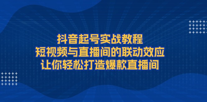 （13874期）抖音起号实战教程，短视频与直播间的联动效应，让你轻松打造爆款直播间-七量思维