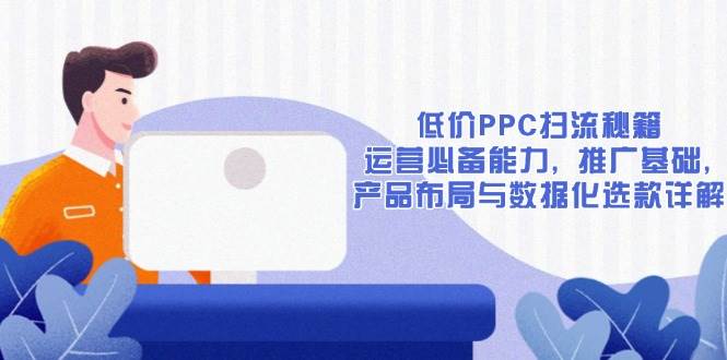 低价PPC扫流秘籍：运营必备能力, 推广基础, 产品布局与数据化选款详解-七量思维