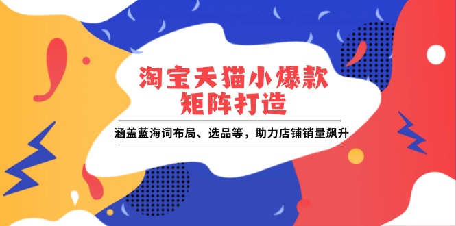 淘宝天猫小爆款矩阵打造：涵盖蓝海词布局、选品等，助力店铺销量飙升-七量思维