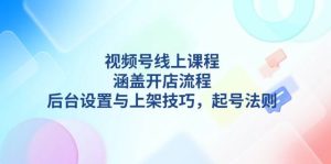 视频号线上课程详解,涵盖开店流程,后台设置与上架技巧,起号法则-七量思维