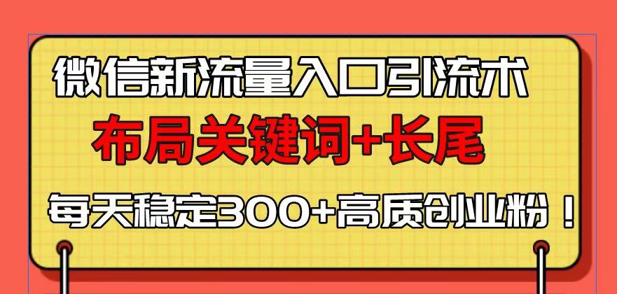 （13897期）微信新流量入口引流术，布局关键词+长尾，每天稳定300+高质创业粉！-七量思维