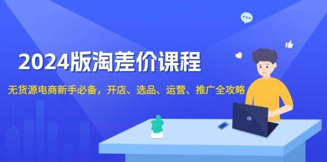 2024淘差价课程，无货源电商新手必备，开店、选品、运营、推广全攻略-七量思维