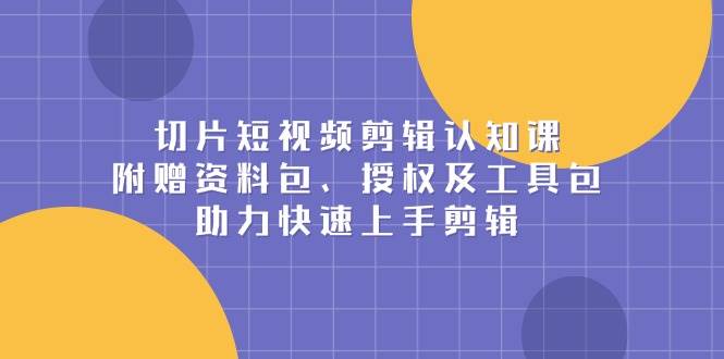 切片短视频剪辑认知课，附赠资料包、授权及工具包，助力快速上手剪辑-七量思维