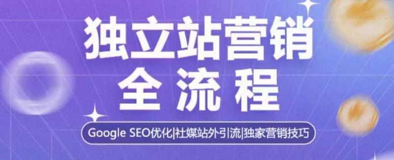 独立站营销全流程，Google SEO优化，社媒站外引流，独家营销技巧-七量思维