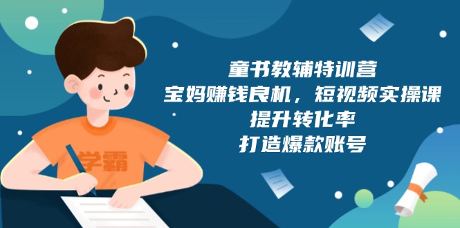 （13899期）童书教辅特训营，宝妈赚钱良机，短视频实操课，提升转化率，打造爆款账号-七量思维