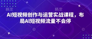 AI短视频创作与运营实战课程，布局Al短视频流量不会停-七量思维