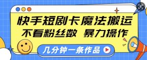 快手短剧卡魔法搬运,不看粉丝数,暴力操作,几分钟一条作品,小白也能快速上手-七量思维