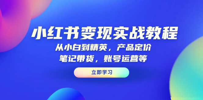 （13923期）小红书变现实战教程：从小白到精英，产品定价，笔记带货，账号运营等-七量思维