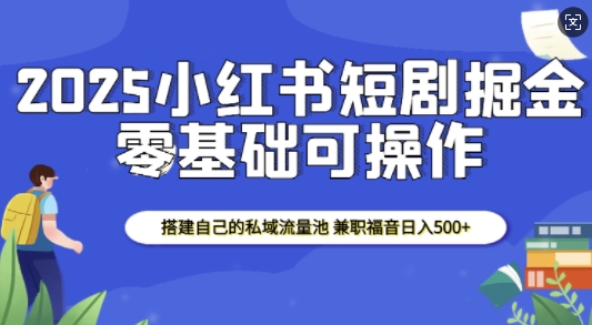 2025小红书短剧掘金，搭建自己的私域流量池，兼职福音日入5张-七量思维