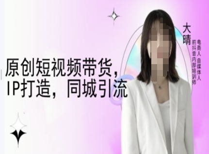 原创短视频带货，IP打造，同城引流-大晴自媒体教程-七量思维