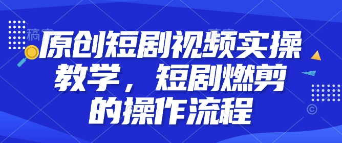 原创短剧视频实操教学，短剧燃剪的操作流程-七量思维