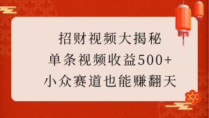 招财视频大揭秘:单条视频收益500+,小众赛道也能赚翻天!-七量思维