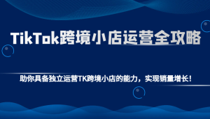 TikTok跨境小店运营全攻略:助你具备独立运营TK跨境小店的能力,实现销量增长!-七量思维