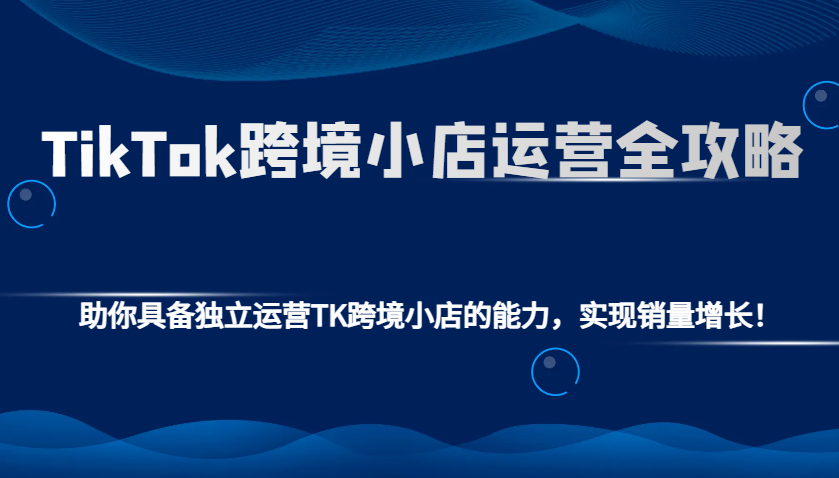 TikTok跨境小店运营全攻略：助你具备独立运营TK跨境小店的能力，实现销量增长！-七量思维