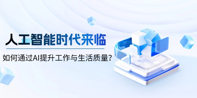 （13930期）人工智能时代来临，如何通过AI提升工作与生活质量？-七量思维