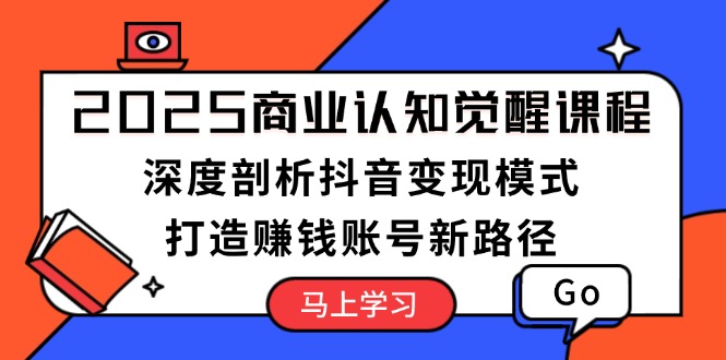 （13948期）2025商业认知觉醒课程：深度剖析抖音变现模式，打造赚钱账号新路径-七量思维