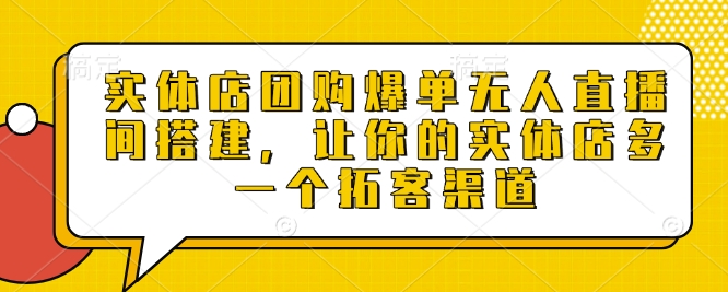 实体店团购爆单无人直播间搭建，让你的实体店多一个拓客渠道-七量思维