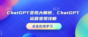 ChatGPT变现大师班,ChatGPT运营变现攻略-七量思维